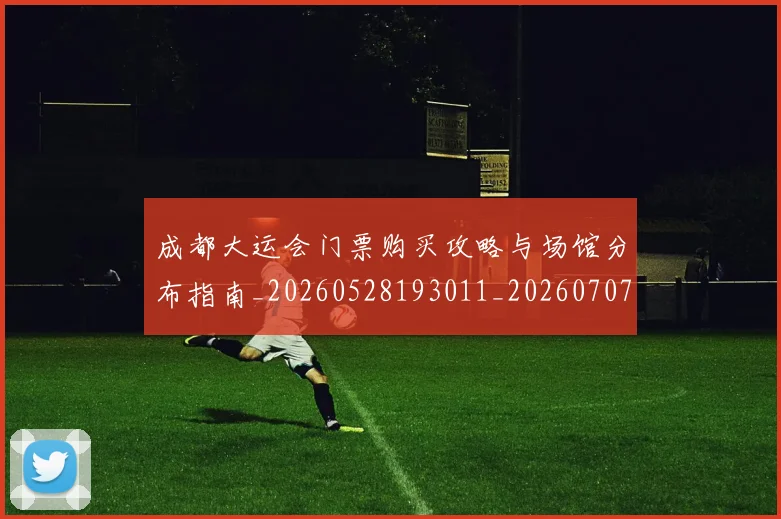 成都大运会门票购买攻略与场馆分布指南_20260528193011_20260707013344