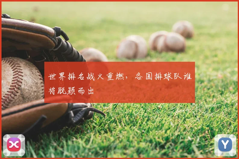 世界排名战火重燃,各国排球队谁将脱颖而出