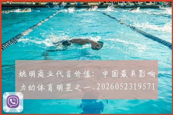 姚明商业代言价值:中国最具影响力的体育明星之一_20260523195714_20260703232605