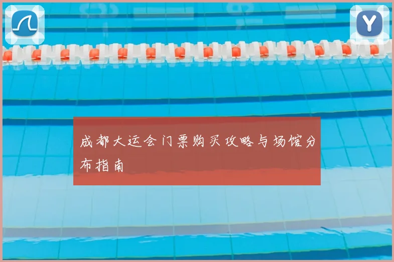 成都大运会门票购买攻略与场馆分布指南
