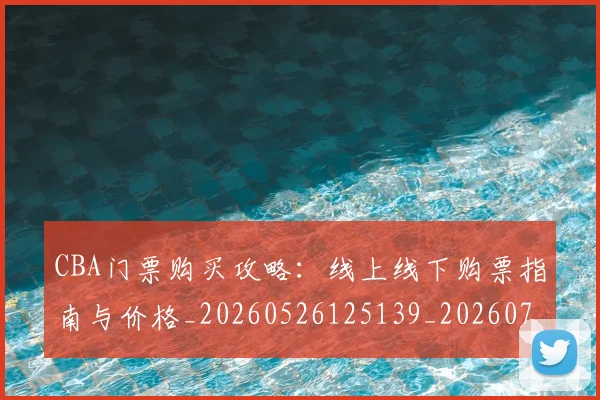 CBA门票购买攻略:线上线下购票指南与价格_20260526125139_20260701212223