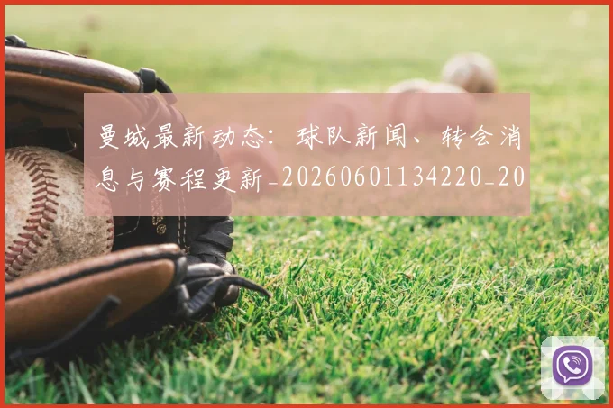曼城最新动态：球队新闻、转会消息与赛程更新_20260601134220_20260707021341_20260731172847